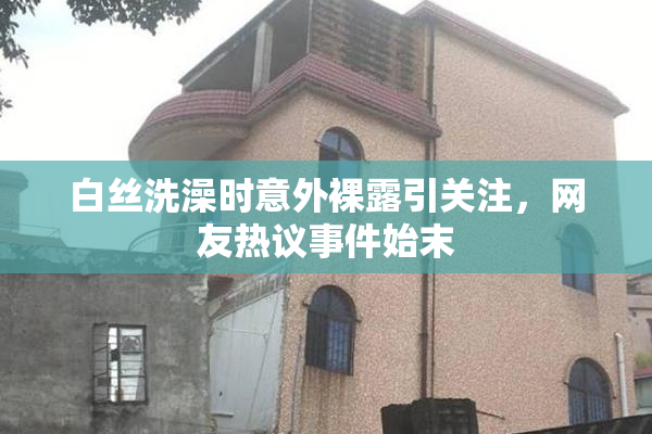 白丝洗澡时意外裸露引关注，网友热议事件始末