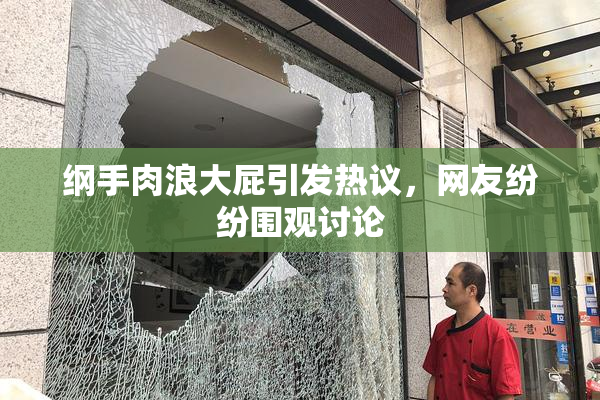 纲手肉浪大屁引发热议，网友纷纷围观讨论