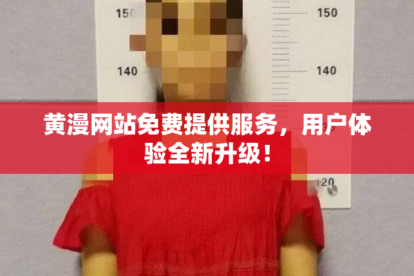 黄漫网站免费提供服务，用户体验全新升级！