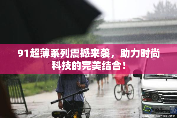 91超薄系列震撼来袭，助力时尚科技的完美结合！