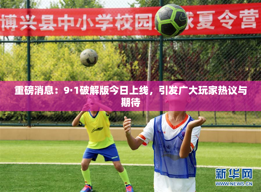 重磅消息：9·1破解版今日上线，引发广大玩家热议与期待