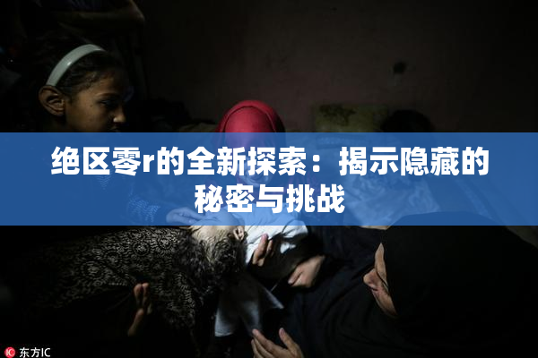 绝区零r的全新探索：揭示隐藏的秘密与挑战