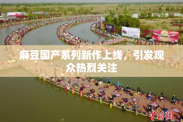 麻豆国产系列新作上线，引发观众热烈关注