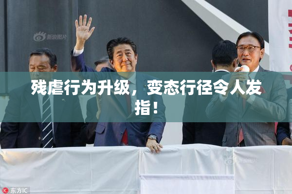 残虐行为升级，变态行径令人发指！