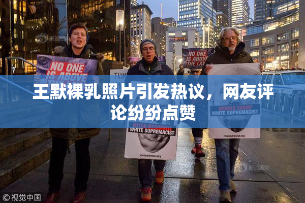 王默裸乳照片引发热议，网友评论纷纷点赞