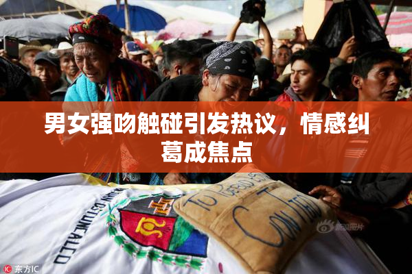 男女强吻触碰引发热议，情感纠葛成焦点