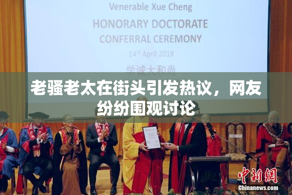 老骚老太在街头引发热议，网友纷纷围观讨论