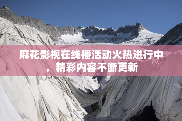 麻花影视在线播活动火热进行中，精彩内容不断更新