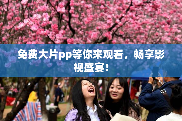 免费大片pp等你来观看，畅享影视盛宴！