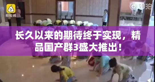长久以来的期待终于实现，精品国产群3盛大推出！