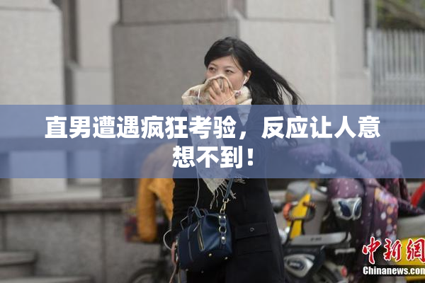 直男遭遇疯狂考验，反应让人意想不到！