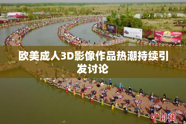 欧美成人3D影像作品热潮持续引发讨论