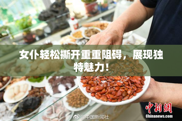 女仆轻松撕开重重阻碍，展现独特魅力！
