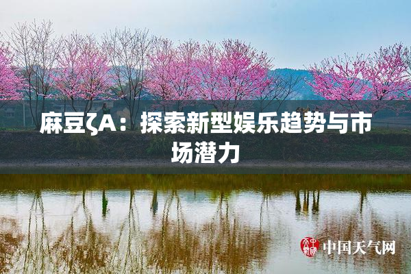 麻豆ζA：探索新型娱乐趋势与市场潜力