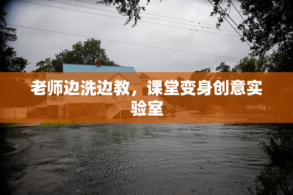 老师边洗边教，课堂变身创意实验室