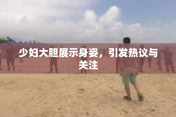 少妇大胆展示身姿，引发热议与关注