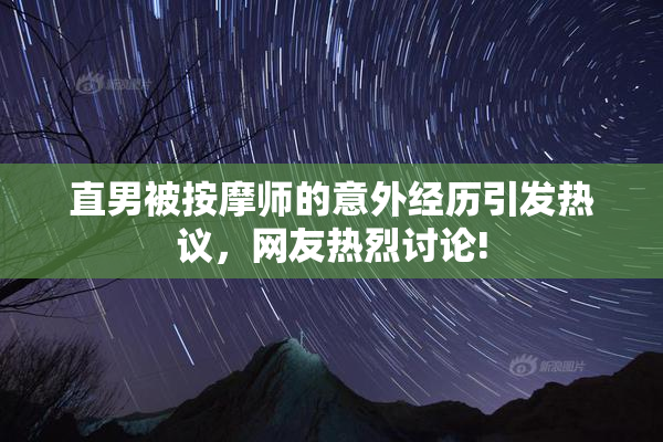 直男被按摩师的意外经历引发热议，网友热烈讨论!