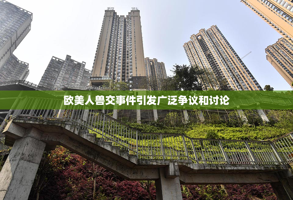 欧美人兽交事件引发广泛争议和讨论