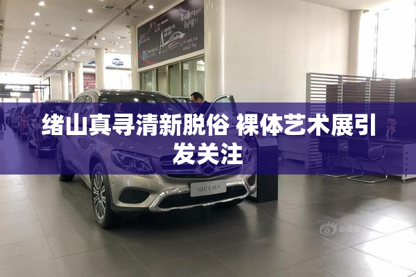 绪山真寻清新脱俗 裸体艺术展引发关注
