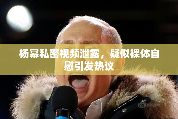杨幂私密视频泄露，疑似裸体自慰引发热议