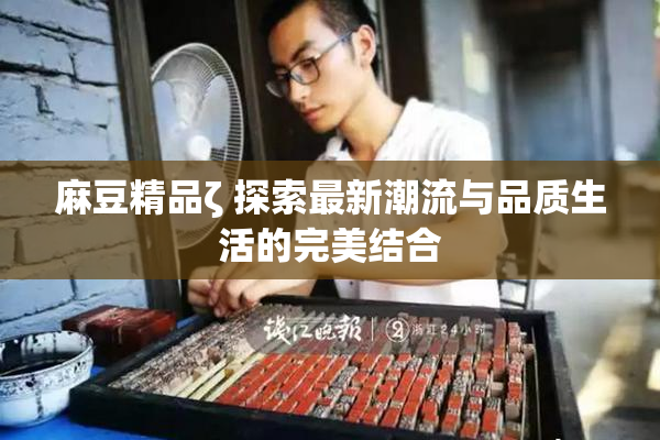 麻豆精品ζ 探索最新潮流与品质生活的完美结合