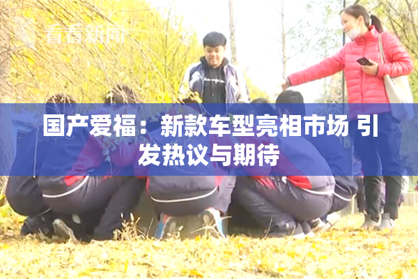 国产爱福：新款车型亮相市场 引发热议与期待
