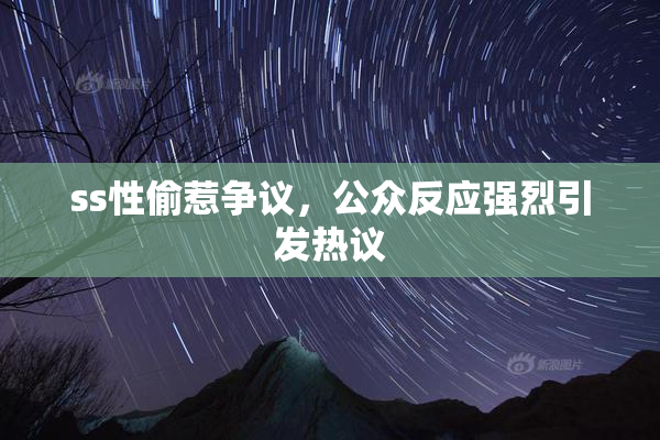 ss性偷惹争议，公众反应强烈引发热议