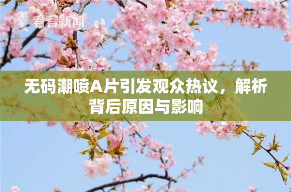 无码潮喷A片引发观众热议，解析背后原因与影响