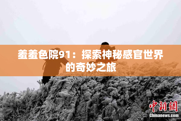 羞羞色院91：探索神秘感官世界的奇妙之旅