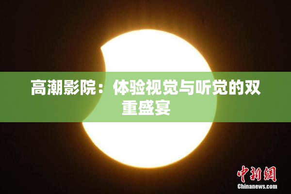 高潮影院：体验视觉与听觉的双重盛宴