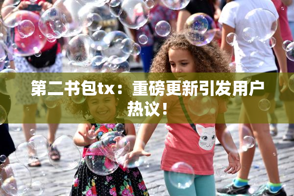 第二书包tx：重磅更新引发用户热议！