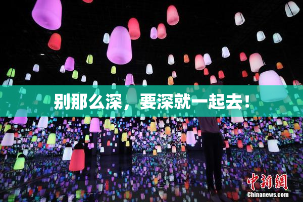 别那么深，要深就一起去！