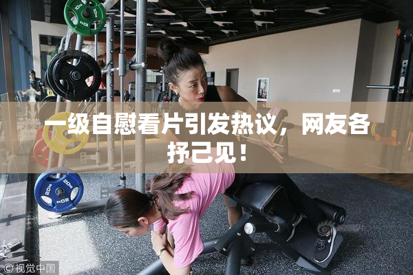 一级自慰看片引发热议，网友各抒己见！