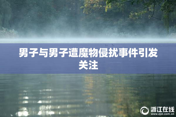 男子与男子遭魔物侵扰事件引发关注