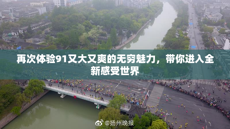 再次体验91又大又爽的无穷魅力，带你进入全新感受世界