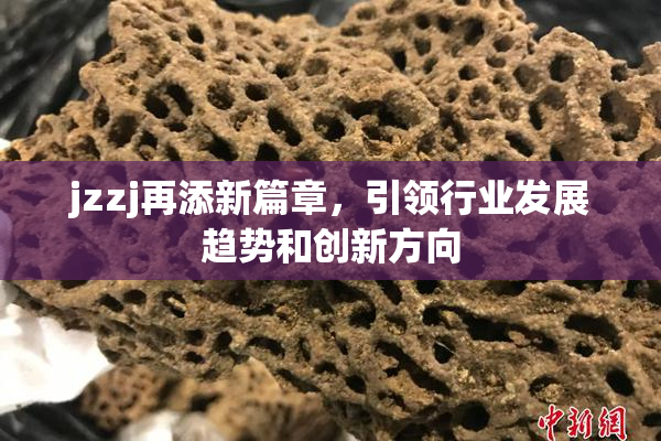 jzzj再添新篇章，引领行业发展趋势和创新方向