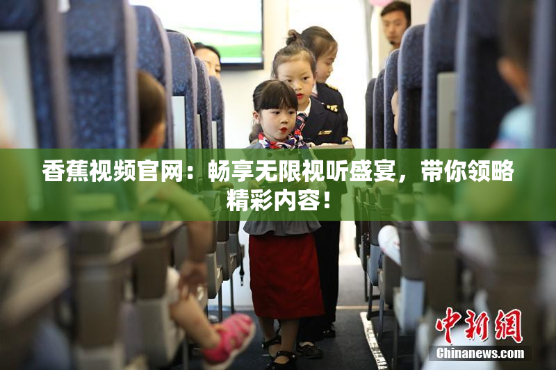 香蕉视频官网：畅享无限视听盛宴，带你领略精彩内容！