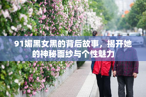 91媚黑女黑的背后故事，揭开她的神秘面纱与个性魅力