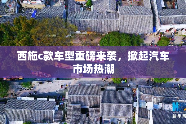 西施c款车型重磅来袭，掀起汽车市场热潮