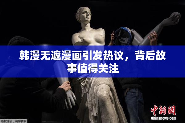 韩漫无遮漫画引发热议，背后故事值得关注