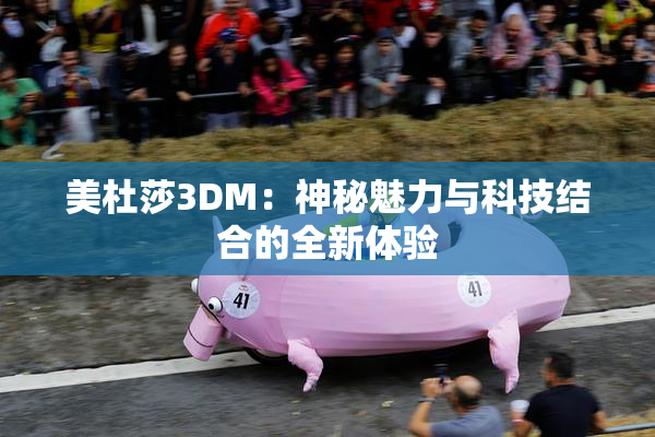 美杜莎3DM：神秘魅力与科技结合的全新体验