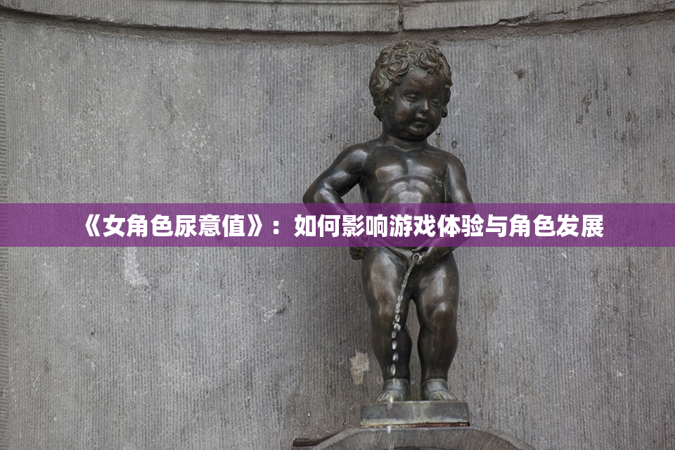 《女角色尿意值》：如何影响游戏体验与角色发展