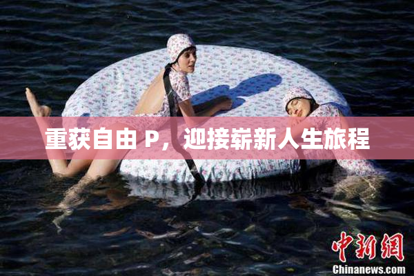重获自由 P，迎接崭新人生旅程