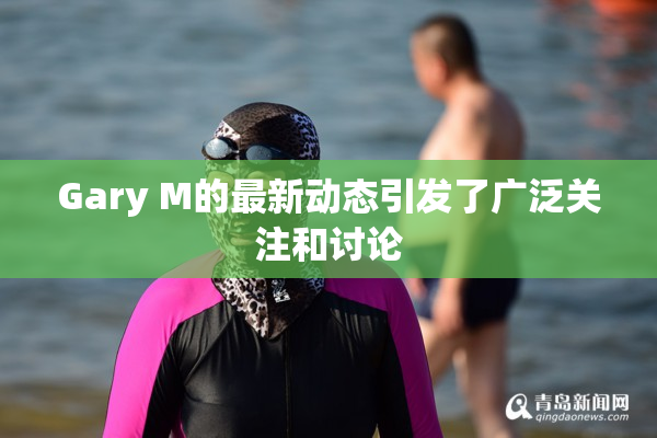 Gary M的最新动态引发了广泛关注和讨论