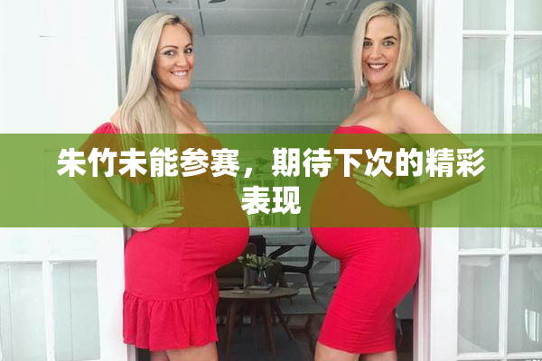 朱竹未能参赛，期待下次的精彩表现
