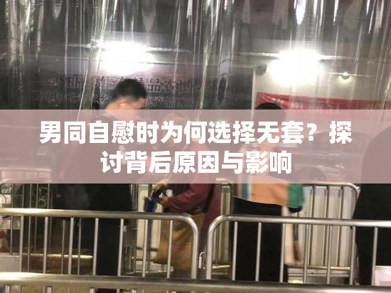 男同自慰时为何选择无套？探讨背后原因与影响