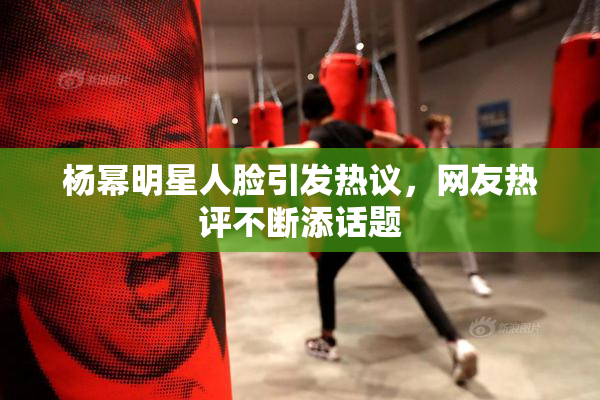 杨幂明星人脸引发热议，网友热评不断添话题