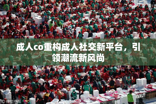 成人co重构成人社交新平台，引领潮流新风尚