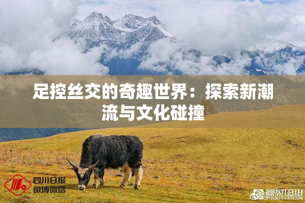足控丝交的奇趣世界：探索新潮流与文化碰撞