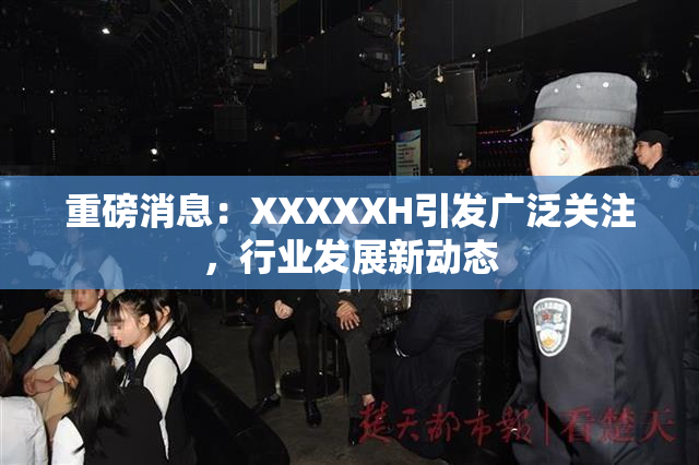 重磅消息：XXXXXH引发广泛关注，行业发展新动态